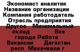 Экономист-аналитик › Название организации ­ Компания-работодатель › Отрасль предприятия ­ Другое › Минимальный оклад ­ 15 500 - Все города Работа » Вакансии   . Дагестан респ.,Махачкала г.